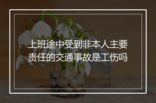 上班途中受到非本人主要责任的交通事故是工伤吗
