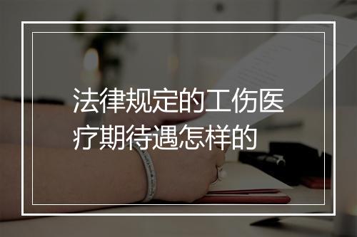 法律规定的工伤医疗期待遇怎样的