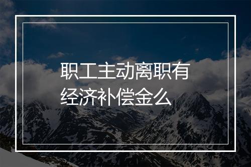 职工主动离职有经济补偿金么