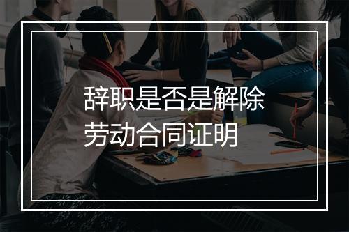 辞职是否是解除劳动合同证明