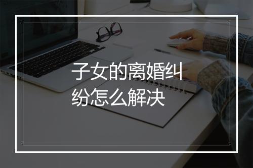 子女的离婚纠纷怎么解决