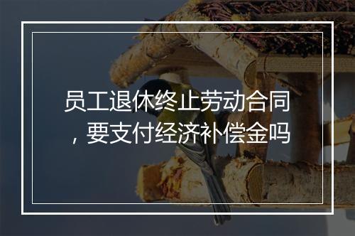 员工退休终止劳动合同，要支付经济补偿金吗