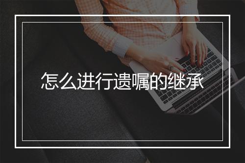 怎么进行遗嘱的继承