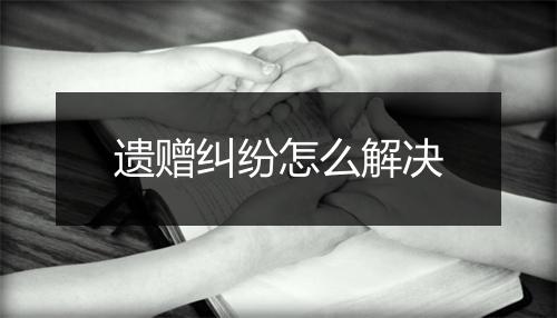 遗赠纠纷怎么解决