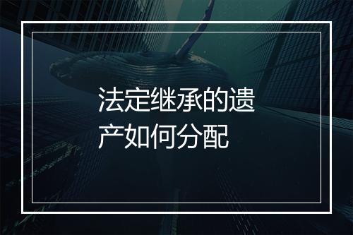 法定继承的遗产如何分配