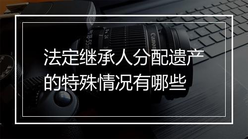 法定继承人分配遗产的特殊情况有哪些