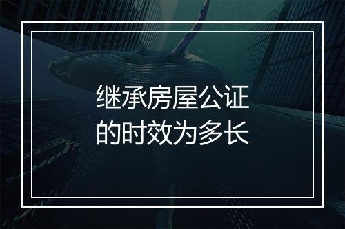 继承房屋公证的时效为多长