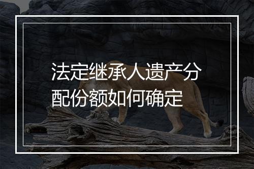 法定继承人遗产分配份额如何确定