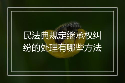 民法典规定继承权纠纷的处理有哪些方法