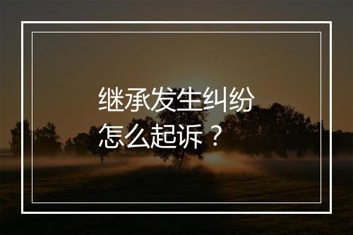 继承发生纠纷怎么起诉？