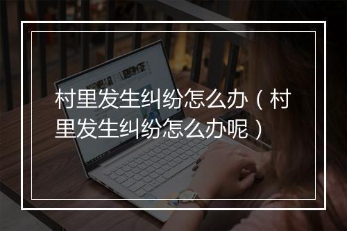 村里发生纠纷怎么办（村里发生纠纷怎么办呢）