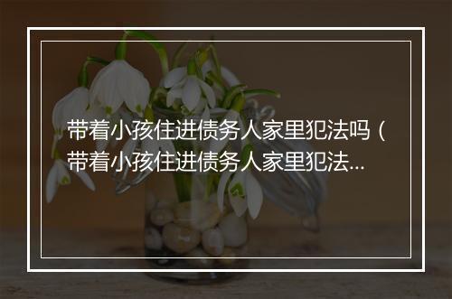 带着小孩住进债务人家里犯法吗（带着小孩住进债务人家里犯法吗知乎）