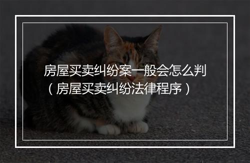 房屋买卖纠纷案一般会怎么判（房屋买卖纠纷法律程序）