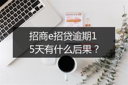 招商e招贷逾期15天有什么后果？