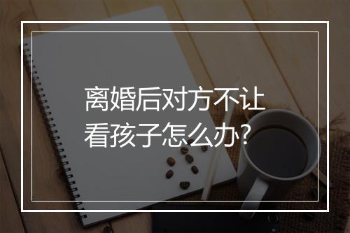 离婚后对方不让看孩子怎么办?