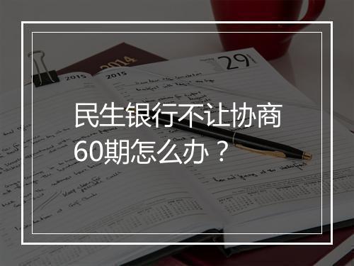民生银行不让协商60期怎么办？