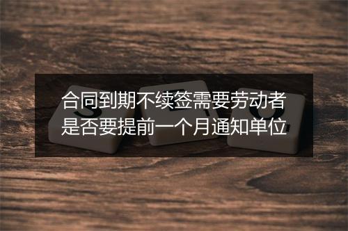 合同到期不续签需要劳动者是否要提前一个月通知单位