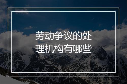 劳动争议的处理机构有哪些