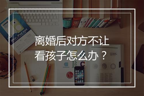 离婚后对方不让看孩子怎么办？