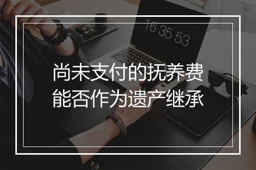 尚未支付的抚养费能否作为遗产继承