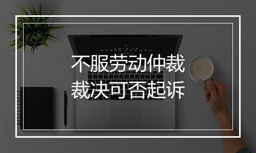 不服劳动仲裁裁决可否起诉