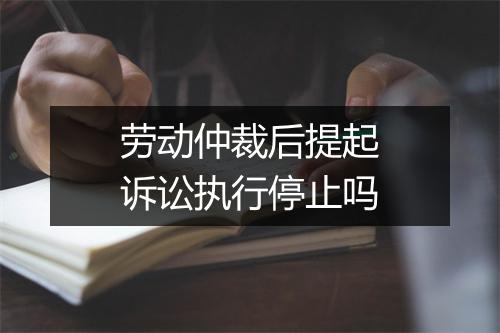 劳动仲裁后提起诉讼执行停止吗