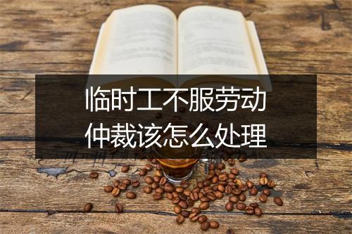 临时工不服劳动仲裁该怎么处理
