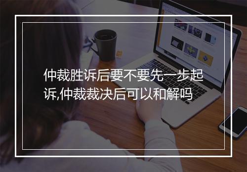 仲裁胜诉后要不要先一步起诉,仲裁裁决后可以和解吗