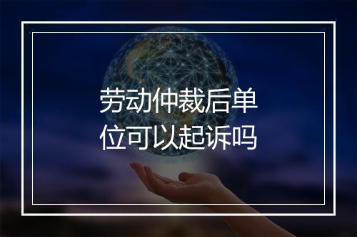劳动仲裁后单位可以起诉吗