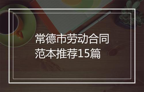 常德市劳动合同范本推荐15篇