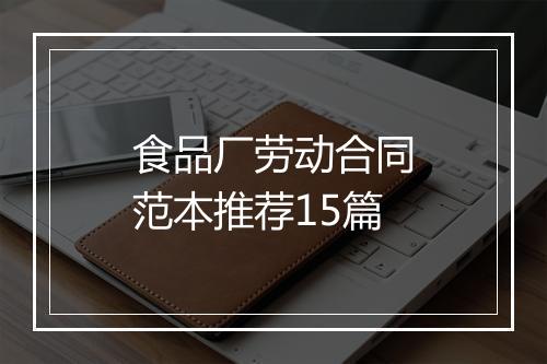 食品厂劳动合同范本推荐15篇