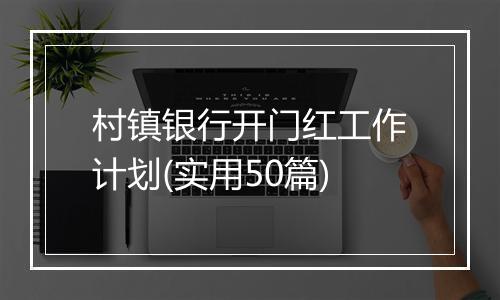 村镇银行开门红工作计划(实用50篇)