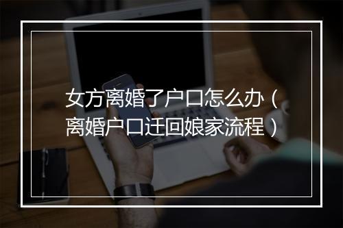 女方离婚了户口怎么办（离婚户口迁回娘家流程）