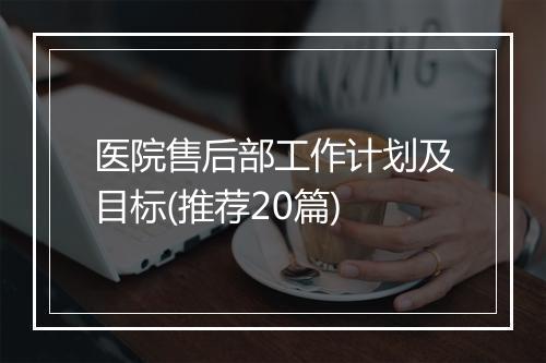 医院售后部工作计划及目标(推荐20篇)