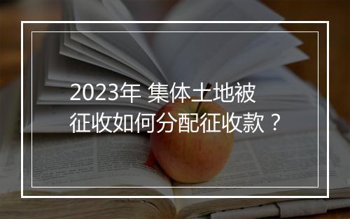 2023年 集体土地被征收如何分配征收款？