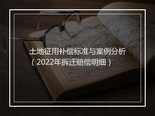 土地征用补偿标准与案例分析（2022年拆迁赔偿明细）