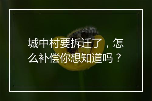 城中村要拆迁了，怎么补偿你想知道吗？
