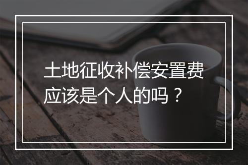 土地征收补偿安置费应该是个人的吗？