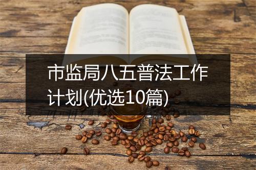 市监局八五普法工作计划(优选10篇)