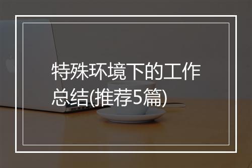 特殊环境下的工作总结(推荐5篇)