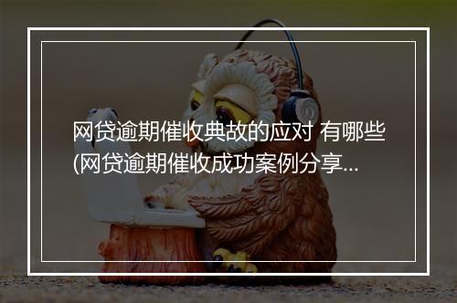 网贷逾期催收典故的应对 有哪些(网贷逾期催收成功案例分享)