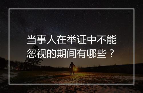 当事人在举证中不能忽视的期间有哪些？