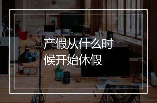 产假从什么时候开始休假