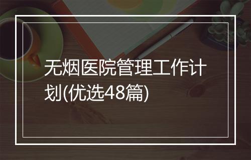 无烟医院管理工作计划(优选48篇)