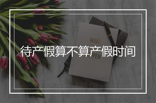 待产假算不算产假时间