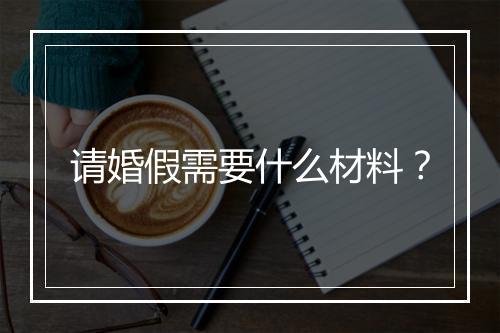 请婚假需要什么材料？