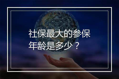 社保最大的参保年龄是多少？