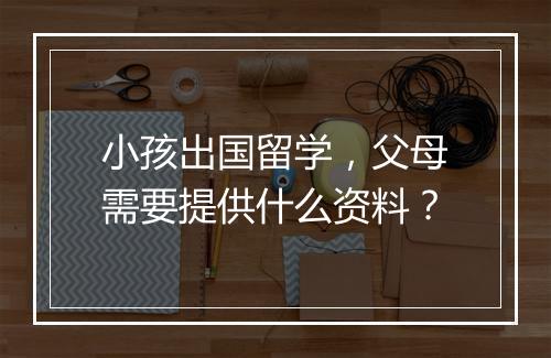 小孩出国留学，父母需要提供什么资料？