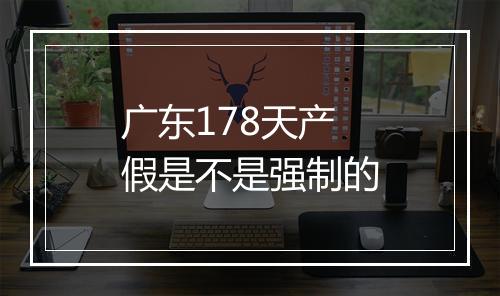 广东178天产假是不是强制的