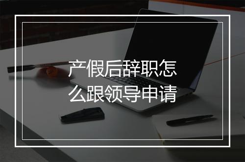 产假后辞职怎么跟领导申请